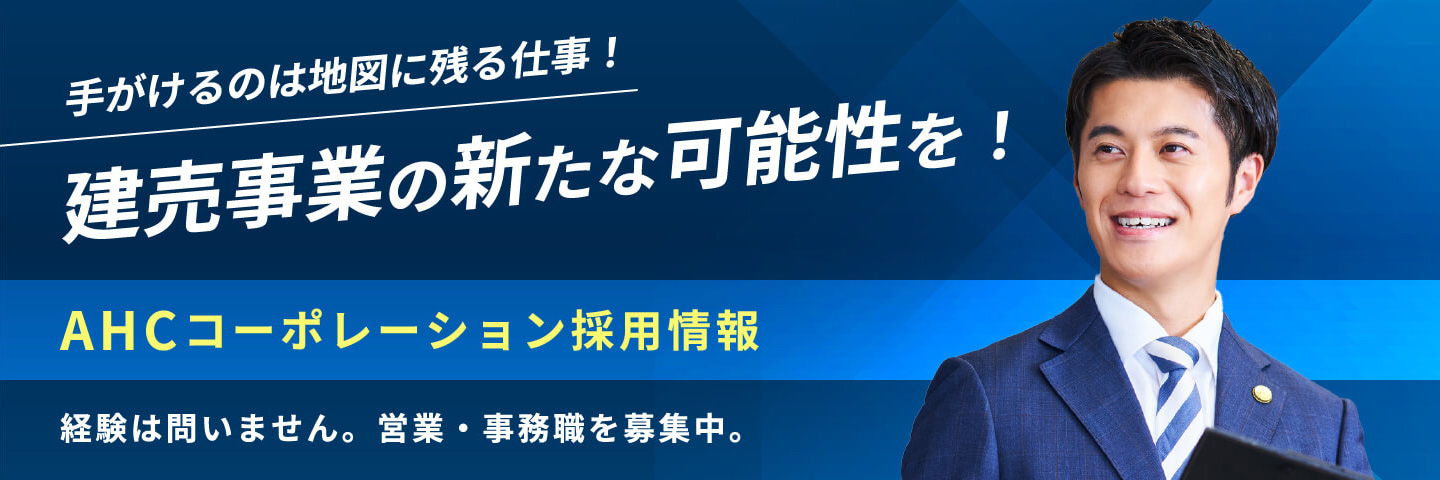 手がけるのは地図に残る仕事！ 建売事業の新たな可能性を！ AHCコーポレーション採用情報 経験は問いません。営業・事務職を募集中。